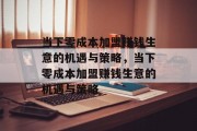 当下零成本加盟赚钱生意的机遇与策略,当下零成本加盟赚钱生意的机遇与策略 当下零成本加盟赚钱生意的机遇与策略,当下零成本加盟赚钱生意的机遇与策略