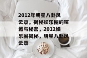 2012年明星八卦风云录，揭秘娱乐圈的喧嚣与秘密，2012娱乐圈揭秘，明星八卦风云录