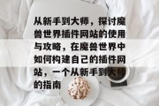 从新手到大师,探讨魔兽世界插件网站的使用与攻略,在魔兽世界中如何构建自己的插件网站,一个从新手到大师的指南 从新手到大师,探讨魔兽世界插件网站的使用与攻略,在魔兽世界中如何构建自己的插件网站,一个从新手到大师的指南
