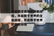 开启数字世界的崭新旅程，开启数字世界的全新旅程，开启数字世界的崭新旅程