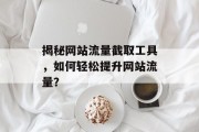 揭秘网站流量截取工具,如何轻松提升网站流量? 揭秘网站流量截取工具,如何轻松提升网站流量?