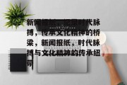 新闻报纸，记录时代脉搏，传承文化精神的桥梁，新闻报纸，时代脉搏与文化精神的传承纽带