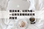 投资未来,以房为媒——论做生意赚钱就买房的智慧 投资未来,以房为媒——论做生意赚钱就买房的智慧