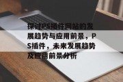 探讨PS插件网站的发展趋势与应用前景,PS插件,未来发展趋势及应用前景分析 探讨PS插件网站的发展趋势与应用前景,PS插件,未来发展趋势及应用前景分析
