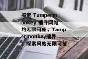 探索 Tampermonkey 插件网站的无限可能,Tampermonkey插件,探索网站无限可能 探索 Tampermonkey 插件网站的无限可能,Tampermonkey插件,探索网站无限可能