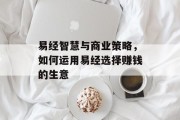 易经智慧与商业策略，如何运用易经选择赚钱的生意