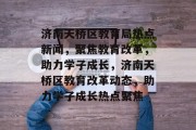 济南天桥区教育局热点新闻，聚焦教育改革，助力学子成长，济南天桥区教育改革动态，助力学子成长热点聚焦