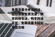 免费流量卡申请网站，轻松获取免费流量，畅享网络生活，畅享网络无忧，免费流量卡轻松申请攻略