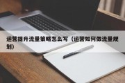 运营提升流量策略怎么写（运营如何做流量规划）