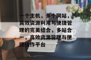 一个主机，多个网站，高效资源利用与便捷管理的完美结合，多站合一，高效资源管理与便捷操作平台