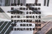 域名不变，新网站焕新颜——揭秘企业网站升级的秘密，企业网站焕新升级，一探域名不变背后的变革奥秘，域名恒定，焕新无限，探秘企业网站升级变革之路