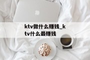 ktv做什么赚钱_ktv什么最赚钱