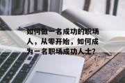 如何做一名成功的职场人,从零开始,如何成为一名职场成功人士? 如何做一名成功的职场人,从零开始,如何成为一名职场成功人士?