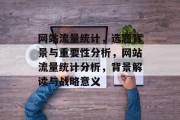 网站流量统计，选题背景与重要性分析，网站流量统计分析，背景解读与战略意义