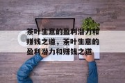 茶叶生意的盈利潜力和赚钱之道，茶叶生意的盈利潜力和赚钱之道