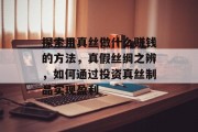 探索用真丝做什么赚钱的方法,真假丝绸之辨,如何通过投资真丝制品实现盈利 探索用真丝做什么赚钱的方法,真假丝绸之辨,如何通过投资真丝制品实现盈利