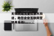 无锡网站流量优惠大放送，助您企业互联网营销再升级！