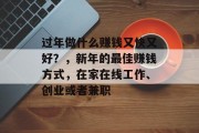 过年做什么赚钱又快又好?,新年的最佳赚钱方式,在家在线工作、创业或者兼职 过年做什么赚钱又快又好?,新年的最佳赚钱方式,在家在线工作、创业或者兼职