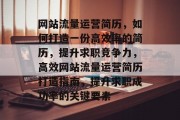 网站流量运营简历，如何打造一份高效率的简历，提升求职竞争力，高效网站流量运营简历打造指南，提升求职成功率的关键要素