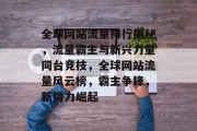 全球网站流量排行揭秘，流量霸主与新兴力量同台竞技，全球网站流量风云榜，霸主争锋，新势力崛起