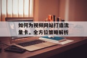 如何为视频网站打造流量卡,全方位策略解析 如何为视频网站打造流量卡,全方位策略解析