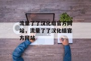 流量了了汉化组官方网站,流量了了汉化组官方网站 流量了了汉化组官方网站,流量了了汉化组官方网站