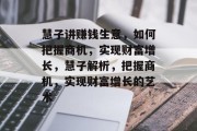 慧子讲赚钱生意,如何把握商机,实现财富增长,慧子解析,把握商机,实现财富增长的艺术 慧子讲赚钱生意,如何把握商机,实现财富增长,慧子解析,把握商机,实现财富增长的艺术