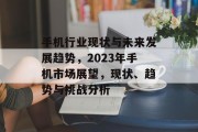 手机行业现状与未来发展趋势,2023年手机市场展望,现状、趋势与挑战分析 手机行业现状与未来发展趋势,2023年手机市场展望,现状、趋势与挑战分析