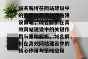 域名解析在网站建设中的重要性及高效网站建设策略，域名解析在高效网站建设中的关键作用与策略解析，域名解析在高效网站建设中的核心作用与策略应用