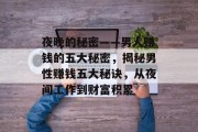 夜晚的秘密——男人赚钱的五大秘密,揭秘男性赚钱五大秘诀,从夜间工作到财富积累 夜晚的秘密——男人赚钱的五大秘密,揭秘男性赚钱五大秘诀,从夜间工作到财富积累