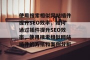 使用搜索相似网站插件提升SEO效率,如何通过插件提升SEO效率,使用搜索相似网站插件的方法和案例分析 使用搜索相似网站插件提升SEO效率,如何通过插件提升SEO效率,使用搜索相似网站插件的方法和案例分析