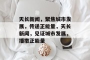 天长新闻，聚焦城市发展，传递正能量，天长新闻，见证城市发展，播撒正能量