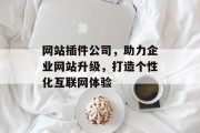 网站插件公司,助力企业网站升级,打造个性化互联网体验 网站插件公司,助力企业网站升级,打造个性化互联网体验