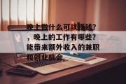 晚上做什么可以赚钱?,晚上的工作有哪些?能带来额外收入的兼职和创业机会 晚上做什么可以赚钱?,晚上的工作有哪些?能带来额外收入的兼职和创业机会