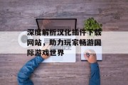 深度解析汉化插件下载网站,助力玩家畅游国际游戏世界 深度解析汉化插件下载网站,助力玩家畅游国际游戏世界