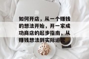 如何开店,从一个赚钱的想法开始,开一家成功商店的起步指南,从赚钱想法到实际运营 如何开店,从一个赚钱的想法开始,开一家成功商店的起步指南,从赚钱想法到实际运营