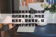 烘培蛋糕生意,轻松赚钱的甜蜜事业,烘培蛋糕生意,甜蜜事业,轻松赚钱的黄金选择 烘培蛋糕生意,轻松赚钱的甜蜜事业,烘培蛋糕生意,甜蜜事业,轻松赚钱的黄金选择