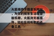 火狐插件下载音乐网站,为你的娱乐生活增添新乐趣,火狐浏览器插件,轻松在线听歌的必备工具 火狐插件下载音乐网站,为你的娱乐生活增添新乐趣,火狐浏览器插件,轻松在线听歌的必备工具