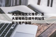 大型网站优化推荐,五大策略助您提升网站性能与用户体验 大型网站优化推荐,五大策略助您提升网站性能与用户体验