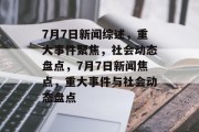 7月7日新闻综述，重大事件聚焦，社会动态盘点，7月7日新闻焦点，重大事件与社会动态盘点