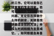 副业就是业余的、兼职的工作。它可以是你已经掌握的专业技能,也可以是你热爱的爱好和兴趣。无论你选择做什么样的副业,关键是找到最适合你的方法,并投入时间和精力去完成它。,如何根据自身喜好找到合适的副业? 副业就是业余的、兼职的工作。它可以是你已经掌握的专业技能,也可以是你热爱的爱好和兴趣。无论你选择做什么样的副业,关键是找到最适合你的方法,并投入时间和精力去完成它。,如何根据自身喜好找到合适的副业?