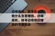 边境商机,探寻在边境做什么生意赚钱,边境商机,探寻边境地区赚钱的生意机会
