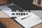 纸浆:周涨 26 元/吨 持仓量增 0.44% 纸浆:周涨 26 元/吨 持仓量增 0.44%
