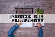 阿里网站优化,提升用户体验,助力电商发展 阿里网站优化,提升用户体验,助力电商发展
