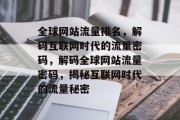 全球网站流量排名，解码互联网时代的流量密码，解码全球网站流量密码，揭秘互联网时代的流量秘密