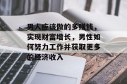 男人应该做的多赚钱,实现财富增长,男性如何努力工作并获取更多的经济收入 男人应该做的多赚钱,实现财富增长,男性如何努力工作并获取更多的经济收入