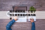插件编辑网站,打造个性化网页体验的得力助手 插件编辑网站,打造个性化网页体验的得力助手