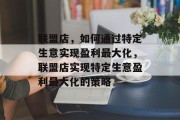 联盟店,如何通过特定生意实现盈利最大化,联盟店实现特定生意盈利最大化的策略 联盟店,如何通过特定生意实现盈利最大化,联盟店实现特定生意盈利最大化的策略