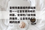 音频效果器插件网站推荐——让音乐更动听的利器,全球热门音效插件推荐,让音乐动人心魄的选择 音频效果器插件网站推荐——让音乐更动听的利器,全球热门音效插件推荐,让音乐动人心魄的选择