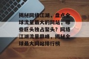 揭秘网络江湖，盘点全球流量最大的网站，哪些巨头独占鳌头？网络江湖流量巅峰，揭秘全球最大网站排行榜